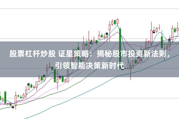 股票杠杆炒股 证星策略：揭秘股市投资新法则，引领智能决策新时代
