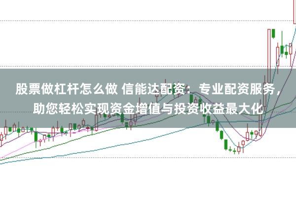 股票做杠杆怎么做 信能达配资：专业配资服务，助您轻松实现资金增值与投资收益最大化