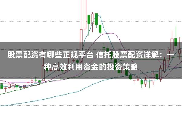 股票配资有哪些正规平台 信托股票配资详解：一种高效利用资金的投资策略