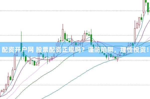 配资开户网 股票配资正规吗？谨防陷阱，理性投资！