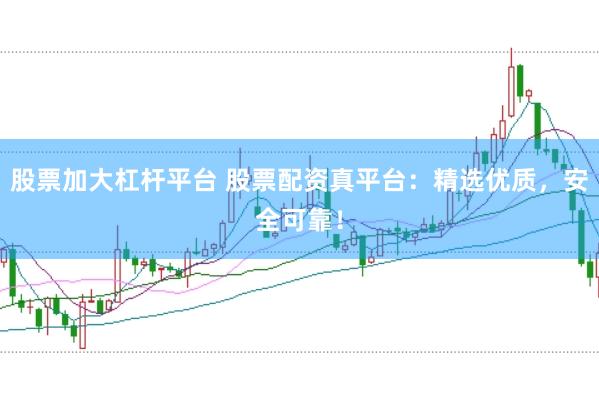 股票加大杠杆平台 股票配资真平台：精选优质，安全可靠！