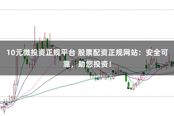 10元微投资正规平台 股票配资正规网站：安全可靠，助您投资！