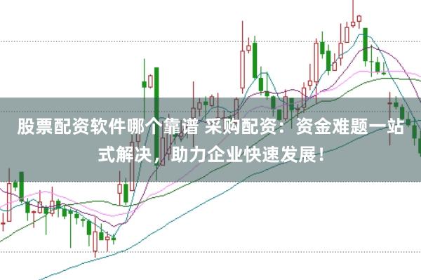 股票配资软件哪个靠谱 采购配资：资金难题一站式解决，助力企业快速发展！