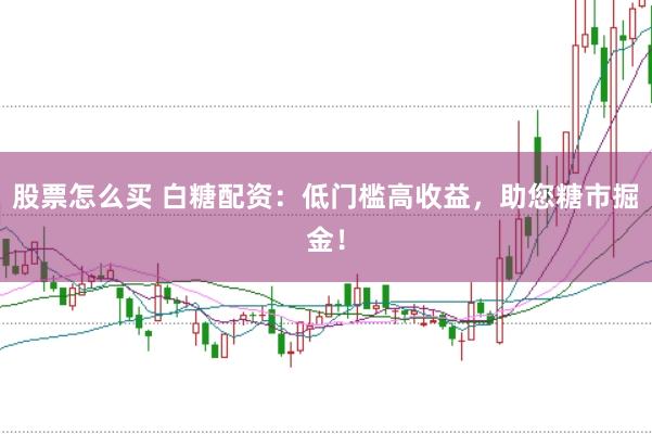 股票怎么买 白糖配资：低门槛高收益，助您糖市掘金！