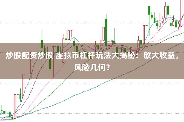 炒股配资炒股 虚拟币杠杆玩法大揭秘：放大收益，风险几何？