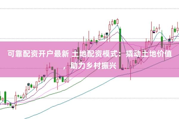 可靠配资开户最新 土地配资模式：撬动土地价值，助力乡村振兴