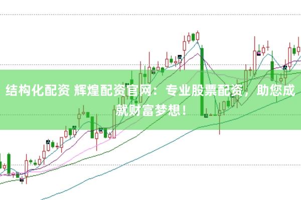 结构化配资 辉煌配资官网：专业股票配资，助您成就财富梦想！