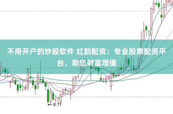 不用开户的炒股软件 红韵配资：专业股票配资平台，助您财富增值