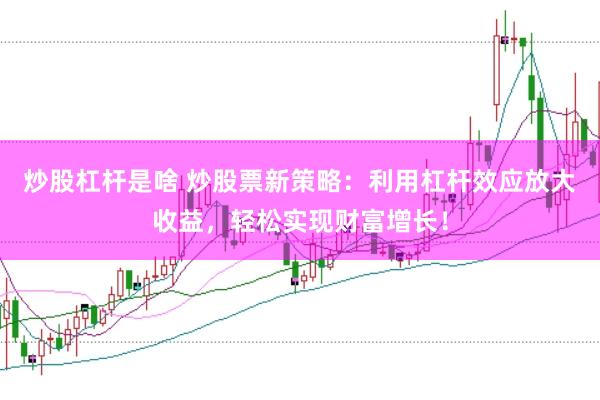 炒股杠杆是啥 炒股票新策略：利用杠杆效应放大收益，轻松实现财富增长！