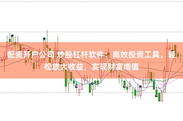 配资开户公司 炒股杠杆软件：高效投资工具，轻松放大收益，实现财富增值