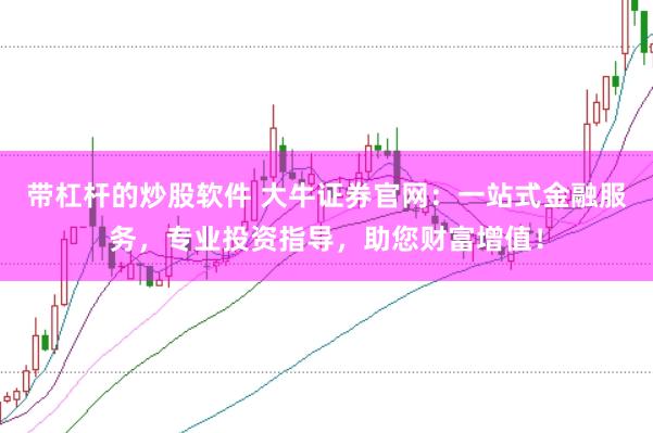 带杠杆的炒股软件 大牛证券官网：一站式金融服务，专业投资指导，助您财富增值！