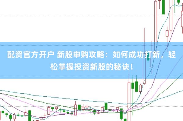 配资官方开户 新股申购攻略：如何成功打新，轻松掌握投资新股的秘诀！