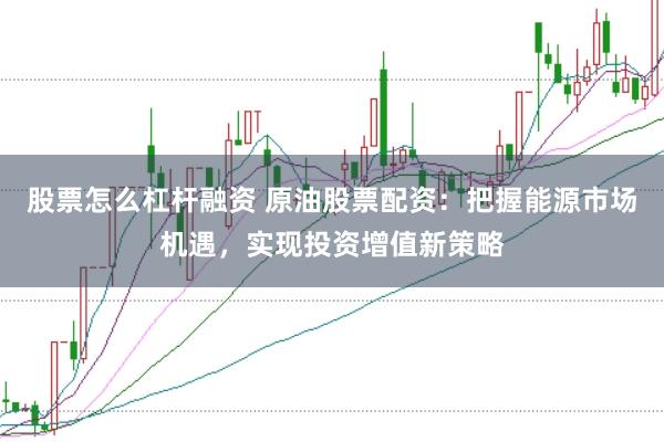 股票怎么杠杆融资 原油股票配资：把握能源市场机遇，实现投资增值新策略