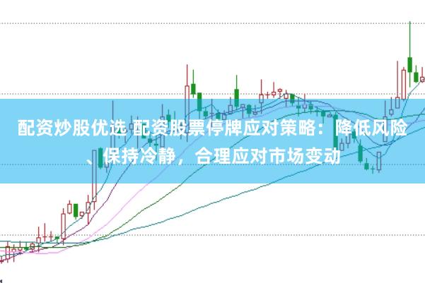 配资炒股优选 配资股票停牌应对策略：降低风险、保持冷静，合理应对市场变动