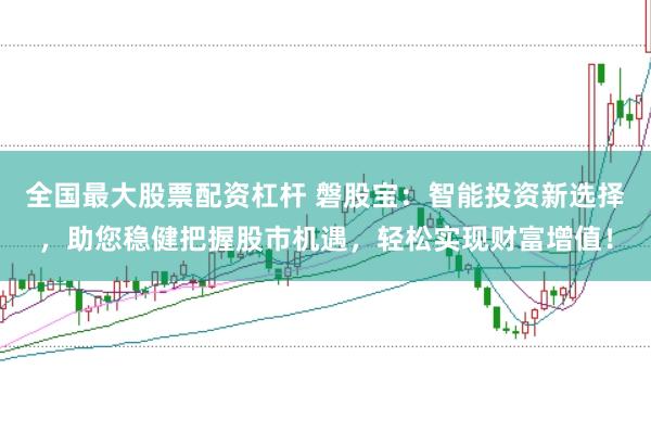 全国最大股票配资杠杆 磐股宝：智能投资新选择，助您稳健把握股市机遇，轻松实现财富增值！