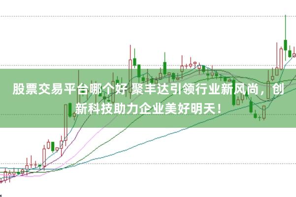 股票交易平台哪个好 聚丰达引领行业新风尚，创新科技助力企业美好明天！
