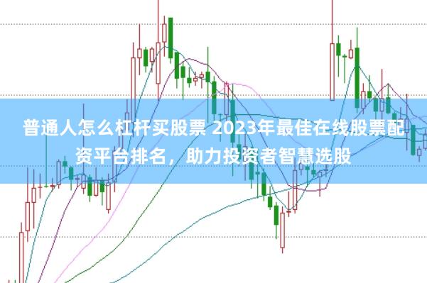 普通人怎么杠杆买股票 2023年最佳在线股票配资平台排名，助力投资者智慧选股