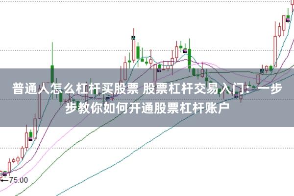 普通人怎么杠杆买股票 股票杠杆交易入门：一步步教你如何开通股票杠杆账户