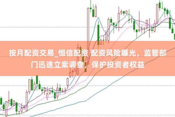 按月配资交易_恒信配资 配资风险曝光，监管部门迅速立案调查，保护投资者权益