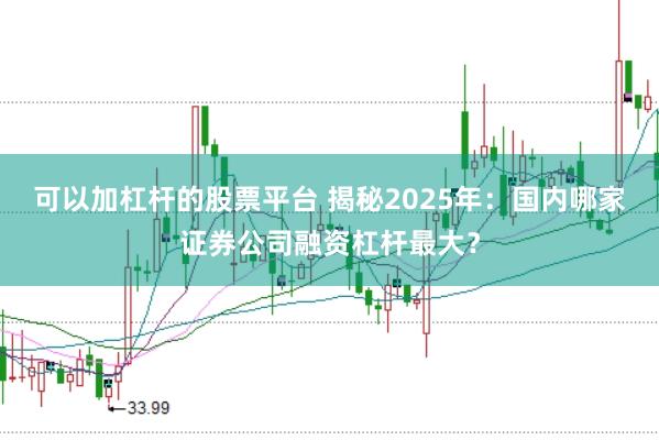 可以加杠杆的股票平台 揭秘2025年：国内哪家证券公司融资杠杆最大？