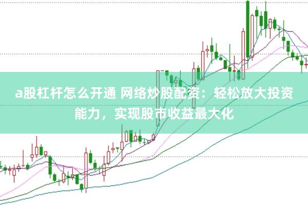 a股杠杆怎么开通 网络炒股配资：轻松放大投资能力，实现股市收益最大化