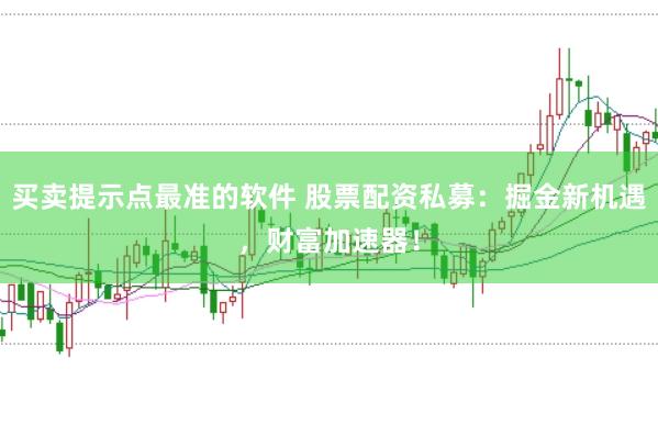 买卖提示点最准的软件 股票配资私募：掘金新机遇，财富加速器！