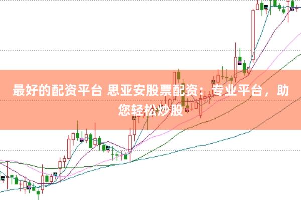 最好的配资平台 思亚安股票配资：专业平台，助您轻松炒股