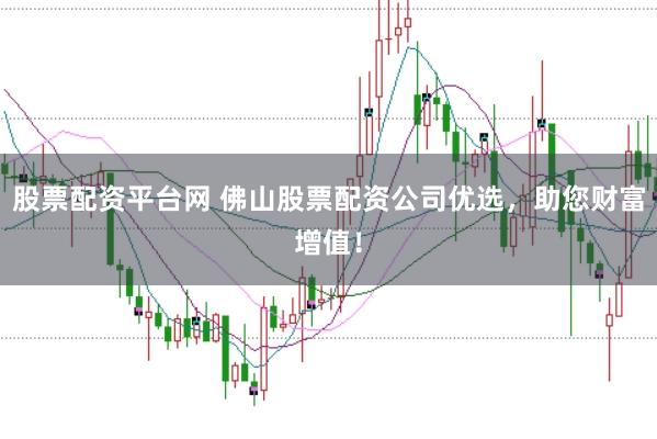 股票配资平台网 佛山股票配资公司优选，助您财富增值！