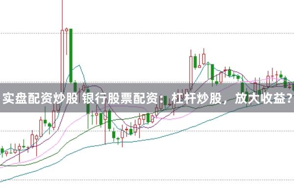实盘配资炒股 银行股票配资：杠杆炒股，放大收益？