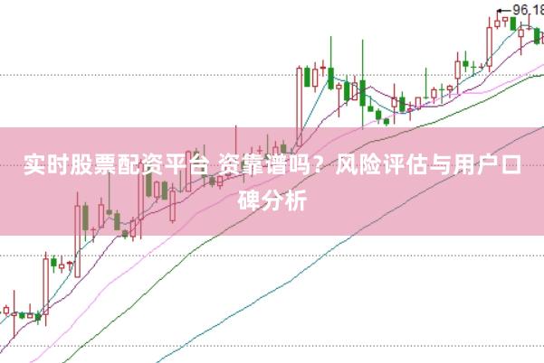 实时股票配资平台 资靠谱吗？风险评估与用户口碑分析
