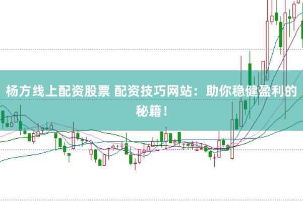 杨方线上配资股票 配资技巧网站：助你稳健盈利的秘籍！