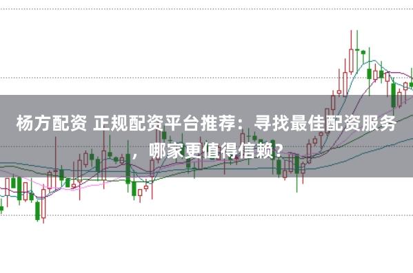 杨方配资 正规配资平台推荐：寻找最佳配资服务，哪家更值得信赖？