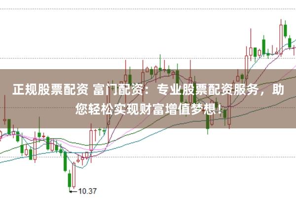 正规股票配资 富门配资：专业股票配资服务，助您轻松实现财富增值梦想！
