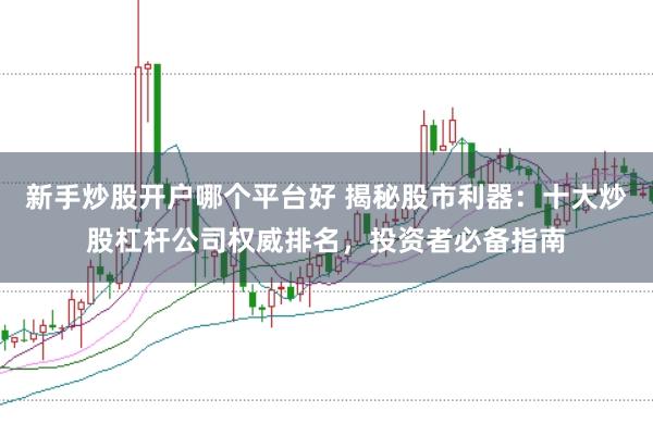 新手炒股开户哪个平台好 揭秘股市利器：十大炒股杠杆公司权威排名，投资者必备指南