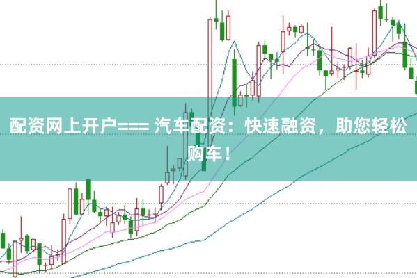 配资网上开户=== 汽车配资：快速融资，助您轻松购车！