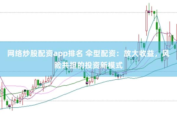 网络炒股配资app排名 伞型配资：放大收益，风险共担的投资新模式
