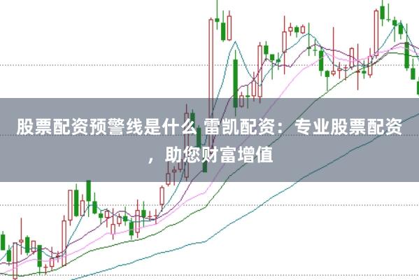 股票配资预警线是什么 雷凯配资：专业股票配资，助您财富增值