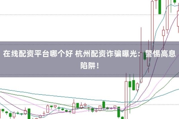 在线配资平台哪个好 杭州配资诈骗曝光：警惕高息陷阱！