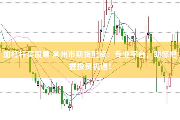 加杠杆买股票 常州市期货配资：专业平台，助您把握投资机遇！