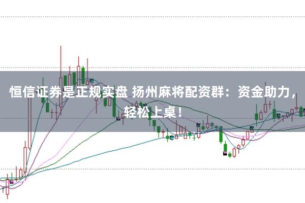 恒信证券是正规实盘 扬州麻将配资群：资金助力，轻松上桌！