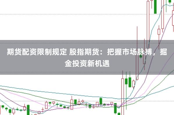 期货配资限制规定 股指期货：把握市场脉搏，掘金投资新机遇