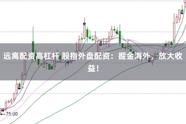 远离配资高杠杆 股指外盘配资：掘金海外，放大收益！