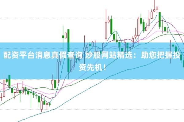 配资平台消息真假查询 炒股网站精选：助您把握投资先机！