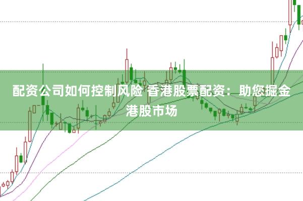 配资公司如何控制风险 香港股票配资：助您掘金港股市场