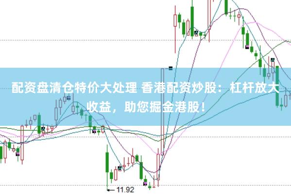 配资盘清仓特价大处理 香港配资炒股：杠杆放大收益，助您掘金港股！