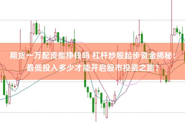 期货一万配资能挣钱吗 杠杆炒股起步资金揭秘:最低投入多少才能开启股市投资之路?