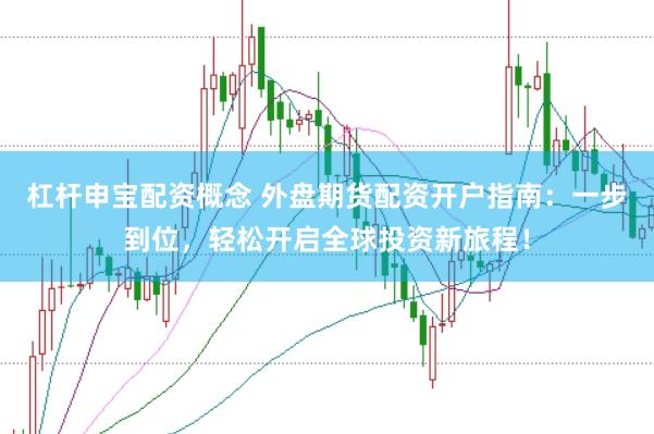 杠杆申宝配资概念 外盘期货配资开户指南:一步到位,轻松开启全球投资新旅程!