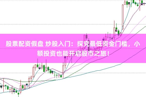 股票配资假盘 炒股入门：探究最低资金门槛，小额投资也能开启股市之旅！