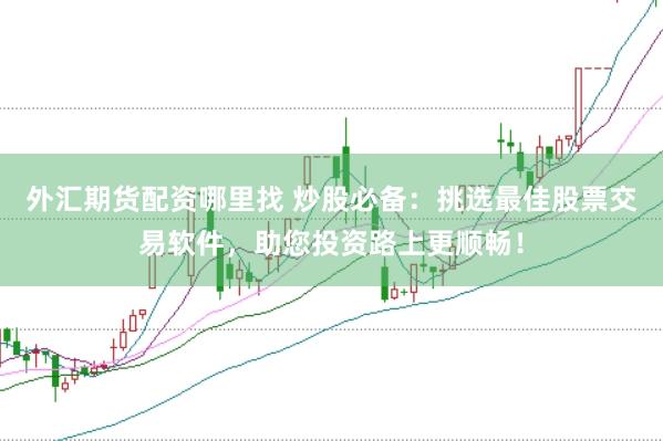外汇期货配资哪里找 炒股必备：挑选最佳股票交易软件，助您投资路上更顺畅！
