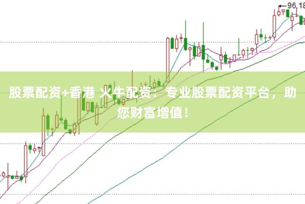 股票配资+香港 火牛配资：专业股票配资平台，助您财富增值！